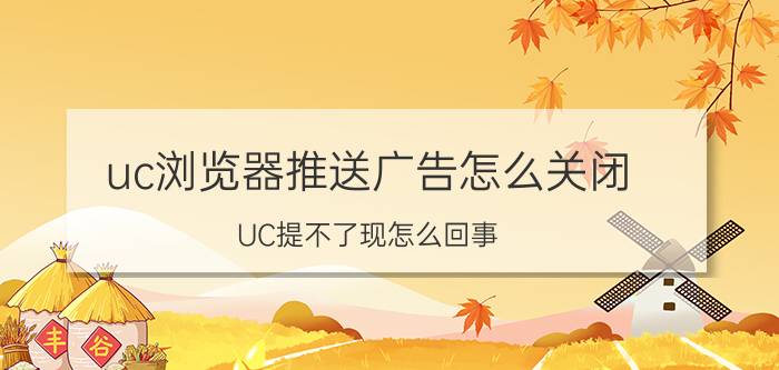 uc浏览器推送广告怎么关闭 UC提不了现怎么回事？